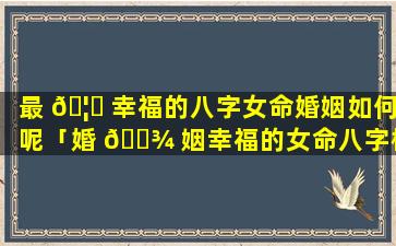 最 🦁 幸福的八字女命婚姻如何呢「婚 🌾 姻幸福的女命八字格局」